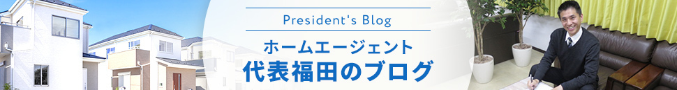 President's Blog ホームエージェント 代表福田のブログ