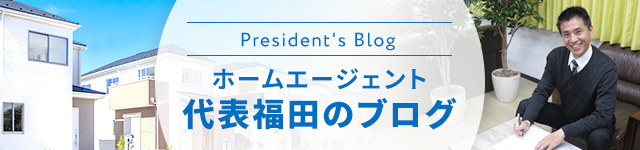 President's Blog ホームエージェント 代表福田のブログ