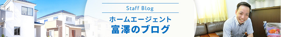 Staff Blog　ホームエージェント 富澤のブログ