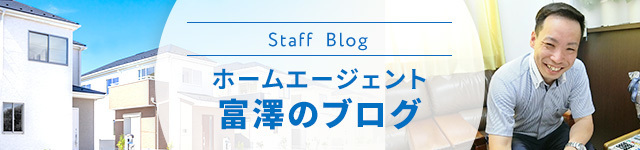 Staff Blog　ホームエージェント 富澤のブログ